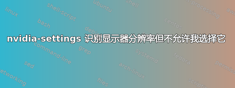 nvidia-settings 识别显示器分辨率但不允许我选择它