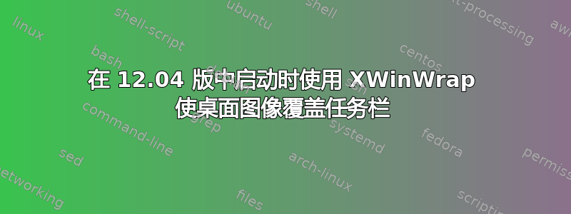 在 12.04 版中启动时使用 XWinWrap 使桌面图像覆盖任务栏