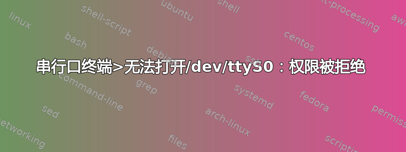 串行口终端>无法打开/dev/ttyS0：权限被拒绝