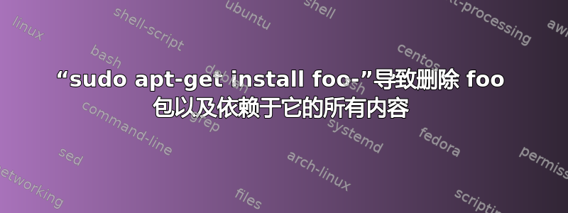 “sudo apt-get install foo-”导致删除 foo 包以及依赖于它的所有内容