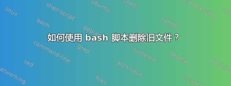 如何使用 bash 脚本删除旧文件？