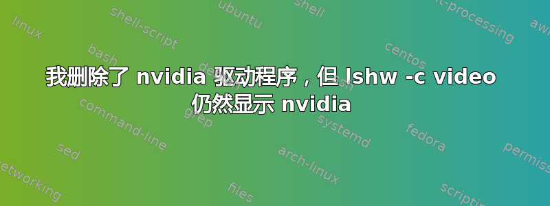 我删除了 nvidia 驱动程序，但 lshw -c video 仍然显示 nvidia