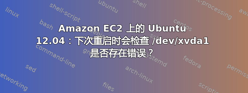 Amazon EC2 上的 Ubuntu 12.04：下次重启时会检查 /dev/xvda1 是否存在错误？