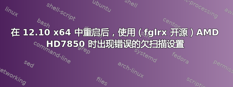 在 12.10 x64 中重启后，使用（fglrx 开源）AMD HD7850 时出现错误的欠扫描设置