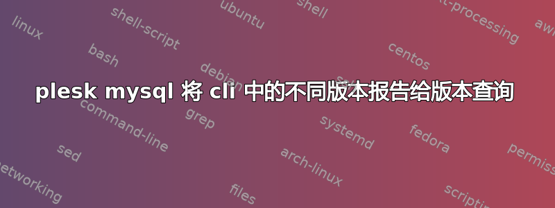 plesk mysql 将 cli 中的不同版本报告给版本查询