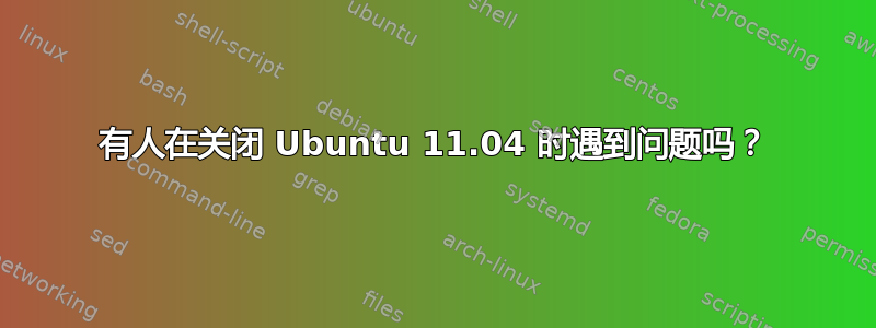 有人在关闭 Ubuntu 11.04 时遇到问题吗？