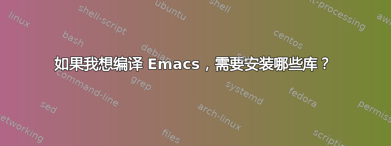 如果我想编译 Emacs，需要安装哪些库？