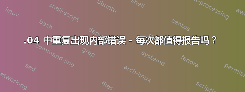 12.04 中重复出现内部错误 - 每次都值得报告吗？