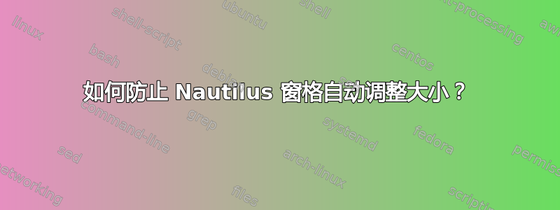 如何防止 Nautilus 窗格自动调整大小？