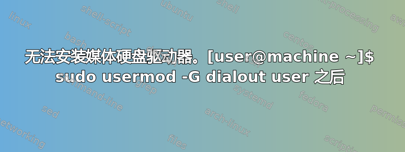 无法安装媒体硬盘驱动器。[user@machine ~]$ sudo usermod -G dialout user 之后