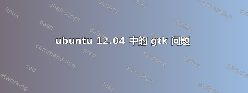 ubuntu 12.04 中的 gtk 问题