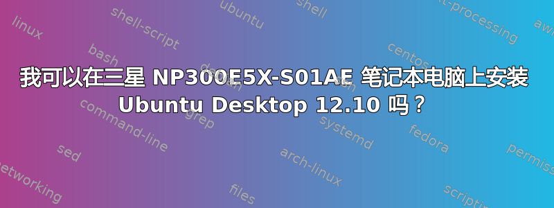 我可以在三星 NP300E5X-S01AE 笔记本电脑上安装 Ubuntu Desktop 12.10 吗？