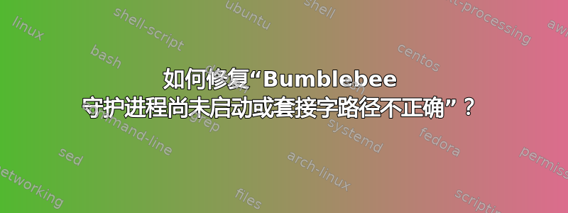 如何修复“Bumblebee 守护进程尚未启动或套接字路径不正确”？