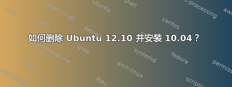 如何删除 Ubuntu 12.10 并安装 10.04？