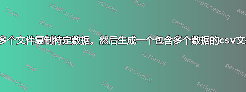 从多个文件复制特定数据。然后生成一个包含多个数据的csv文件