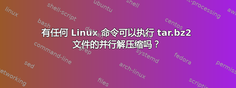 有任何 Linux 命令可以执行 tar.bz2 文件的并行解压缩吗？