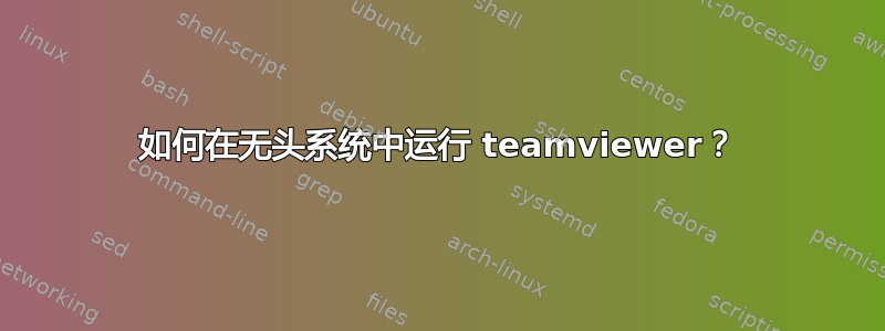 如何在无头系统中运行 teamviewer？