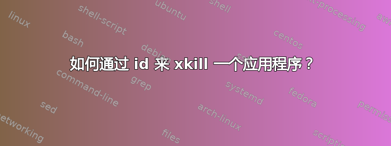 如何通过 id 来 xkill 一个应用程序？