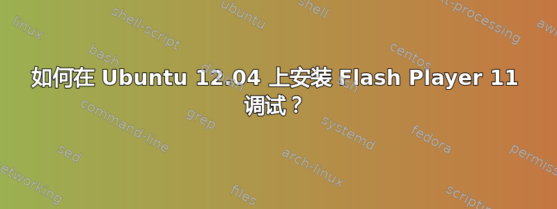 如何在 Ubuntu 12.04 上安装 Flash Player 11 调试？