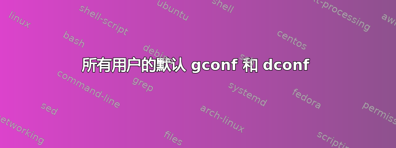 所有用户的默认 gconf 和 dconf