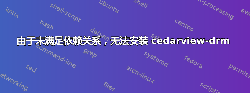 由于未满足依赖关系，无法安装 cedarview-drm