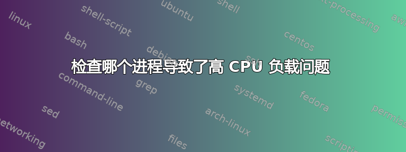 检查哪个进程导致了高 CPU 负载问题