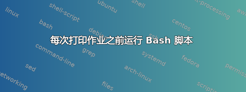 每次打印作业之前运行 Bash 脚本