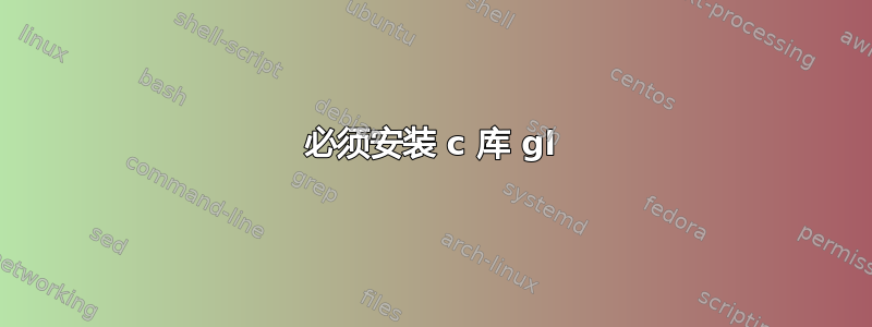 必须安装 c 库 gl