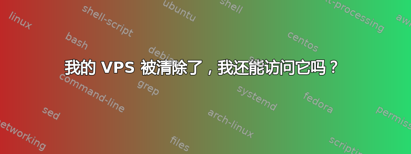 我的 VPS 被清除了，我还能访问它吗？