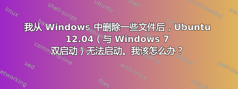 我从 Windows 中删除一些文件后，Ubuntu 12.04（与 Windows 7 双启动）无法启动。我该怎么办？