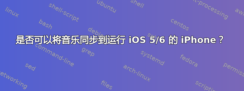 是否可以将音乐同步到运行 iOS 5/6 的 iPhone？