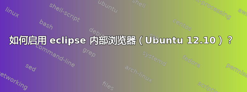 如何启用 eclipse 内部浏览器（Ubuntu 12.10）？