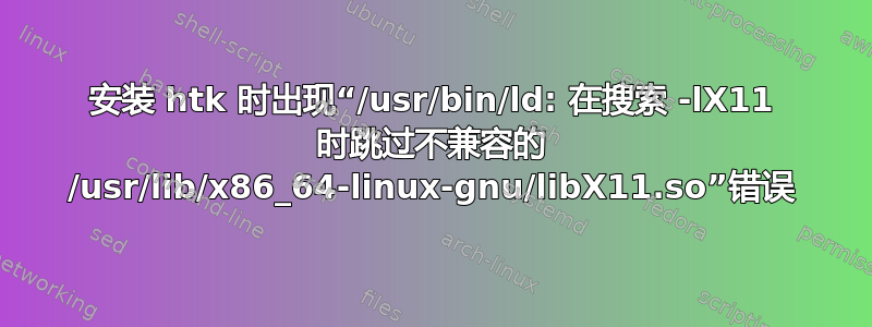 安装 htk 时出现“/usr/bin/ld: 在搜索 -lX11 时跳过不兼容的 /usr/lib/x86_64-linux-gnu/libX11.so”错误