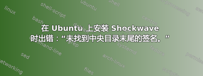 在 Ubuntu 上安装 Shockwave 时出错：“未找到中央目录末尾的签名。”