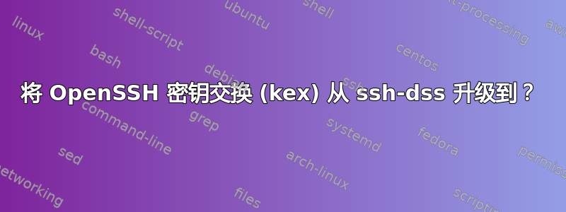 将 OpenSSH 密钥交换 (kex) 从 ssh-dss 升级到？