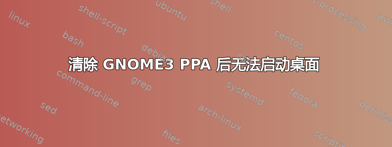 清除 GNOME3 PPA 后无法启动桌面