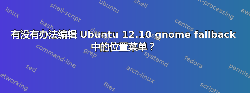 有没有办法编辑 Ubuntu 12.10 gnome fallback 中的位置菜单？