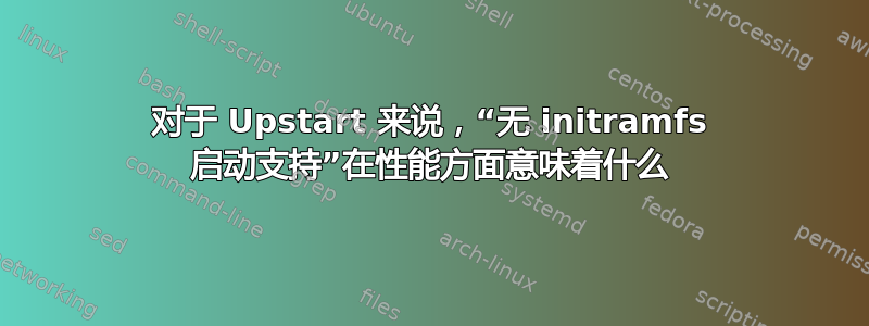 对于 Upstart 来说，“无 initramfs 启动支持”在性能方面意味着什么