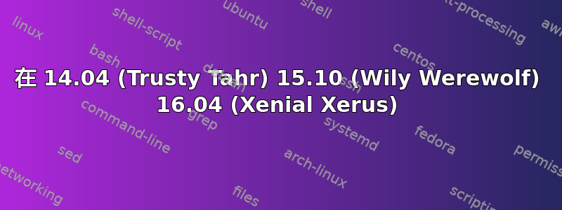 在 14.04 (Trusty Tahr) 15.10 (Wily Werewolf) 16.04 (Xenial Xerus)