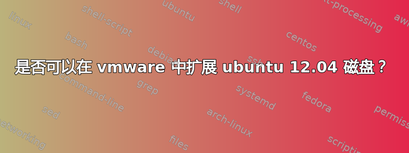 是否可以在 vmware 中扩展 ubuntu 12.04 磁盘？