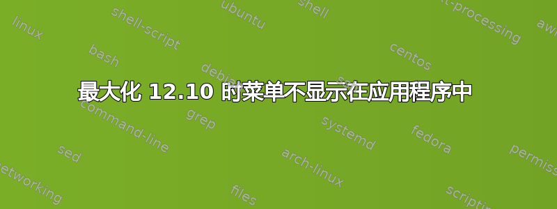 最大化 12.10 时菜单不显示在应用程序中