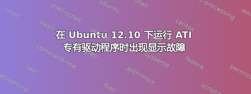 在 Ubuntu 12.10 下运行 ATI 专有驱动程序时出现显示故障