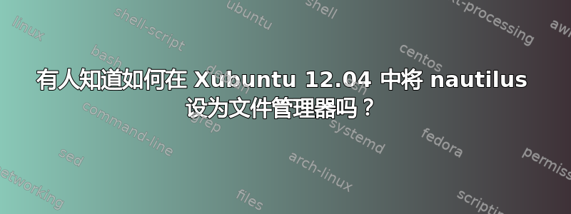 有人知道如何在 Xubuntu 12.04 中将 nautilus 设为文件管理器吗？