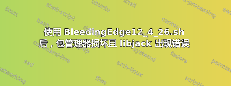 使用 BleedingEdge12_4_26.sh 后，包管理器损坏且 libjack 出现错误