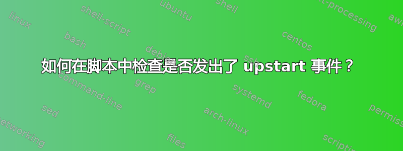 如何在脚本中检查是否发出了 upstart 事件？