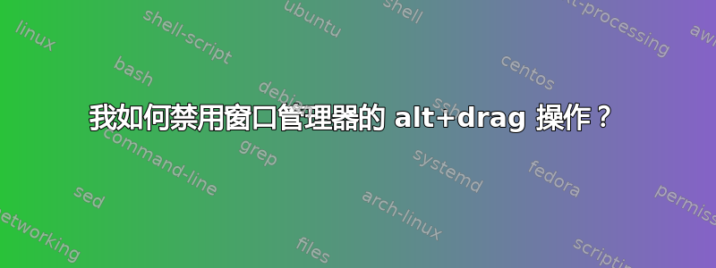 我如何禁用窗口管理器的 alt+drag 操作？