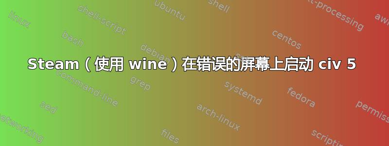 Steam（使用 wine）在错误的屏幕上启动 civ 5