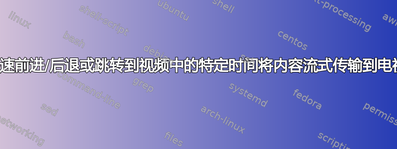 快速前进/后退或跳转到视频中的特定时间将内容流式传输到电视