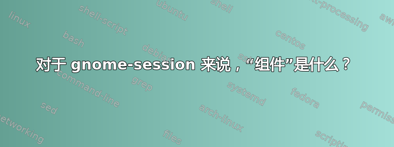 对于 gnome-session 来说，“组件”是什么？