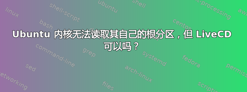 Ubuntu 内核无法读取其自己的根分区，但 LiveCD 可以吗？